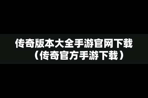 传奇版本大全手游官网下载（传奇官方手游下载）