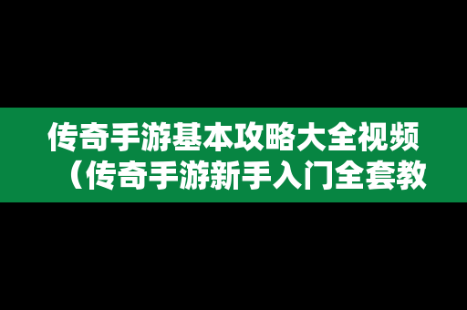 传奇手游基本攻略大全视频（传奇手游新手入门全套教程）