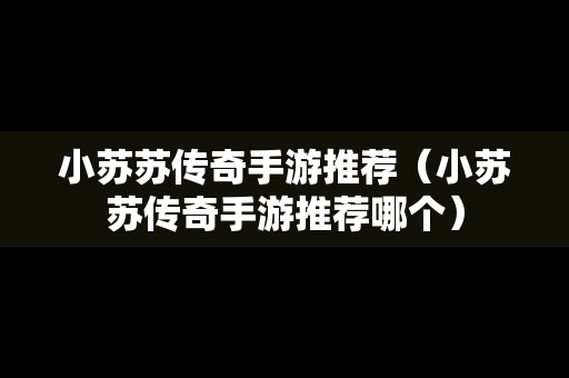 小苏苏传奇手游推荐（小苏苏传奇手游推荐哪个）
