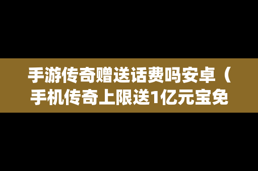 手游传奇赠送话费吗安卓（手机传奇上限送1亿元宝免vip）