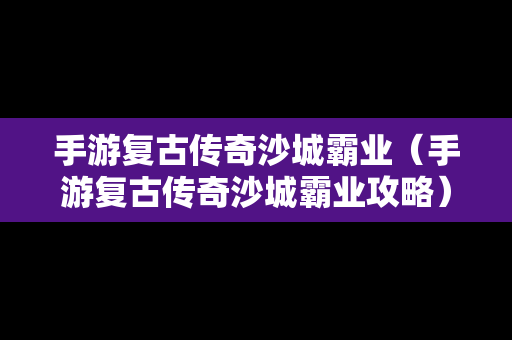 手游复古传奇沙城霸业（手游复古传奇沙城霸业攻略）