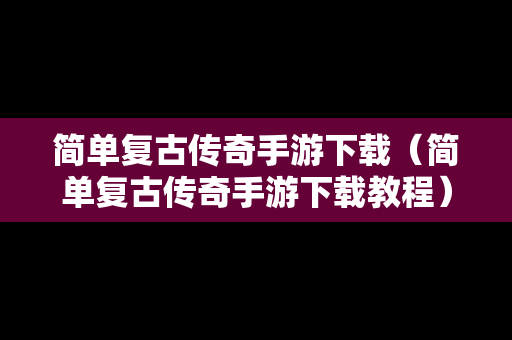 简单复古传奇手游下载（简单复古传奇手游下载教程）