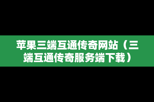 苹果三端互通传奇网站（三端互通传奇服务端下载）