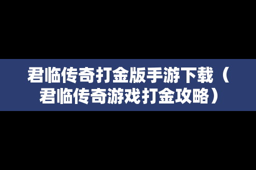君临传奇打金版手游下载（君临传奇游戏打金攻略）