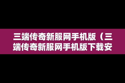 三端传奇新服网手机版（三端传奇新服网手机版下载安装）