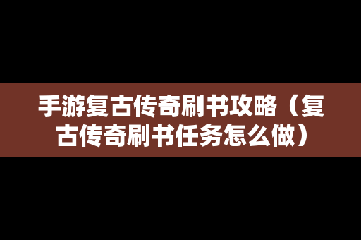 手游复古传奇刷书攻略（复古传奇刷书任务怎么做）