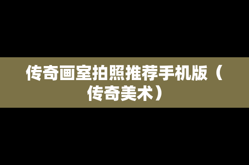 传奇画室拍照推荐手机版（传奇美术）