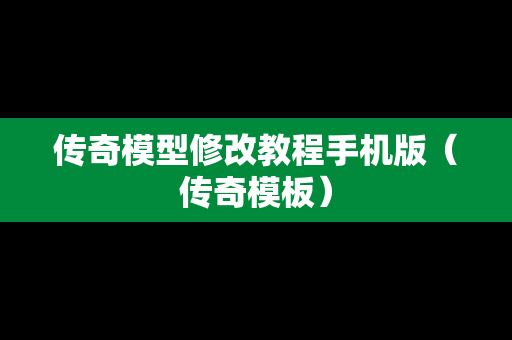 传奇模型修改教程手机版（传奇模板）