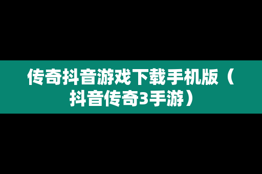 传奇抖音游戏下载手机版（抖音传奇3手游）