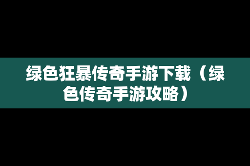 绿色狂暴传奇手游下载（绿色传奇手游攻略）