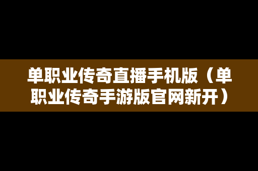 单职业传奇直播手机版（单职业传奇手游版官网新开）
