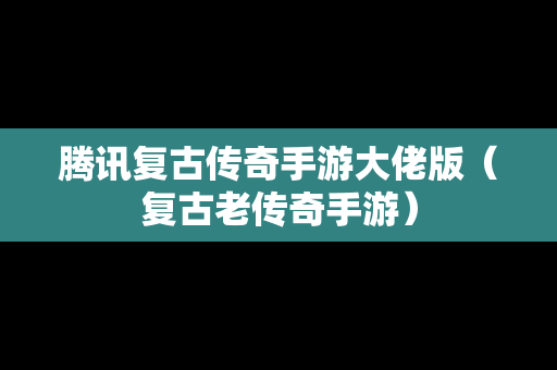 腾讯复古传奇手游大佬版（复古老传奇手游）