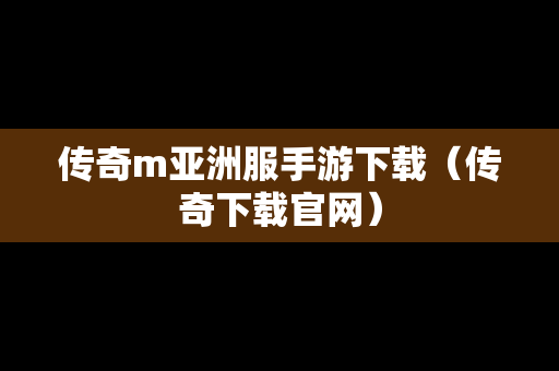 传奇m亚洲服手游下载（传奇下载官网）