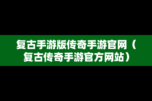 复古手游版传奇手游官网（复古传奇手游官方网站）