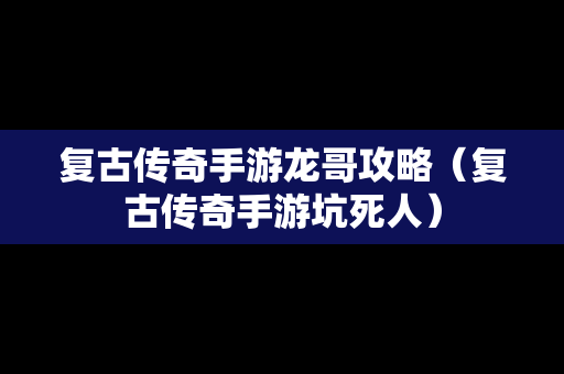 复古传奇手游龙哥攻略（复古传奇手游坑死人）