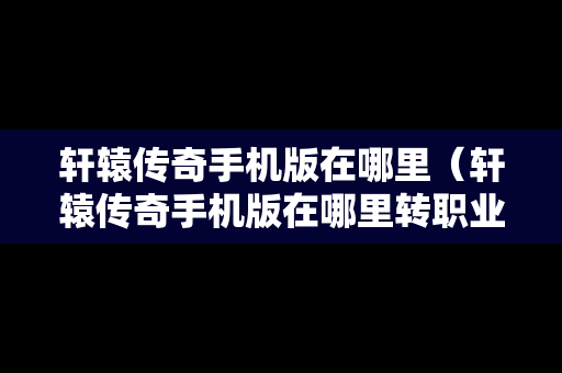 轩辕传奇手机版在哪里(轩辕传奇手机版在哪里转职业) 轩辕传奇手机版在哪里(轩辕传奇手机版在哪里转职业)
