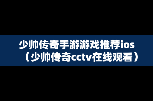 少帅传奇手游游戏推荐ios（少帅传奇cctv在线观看）