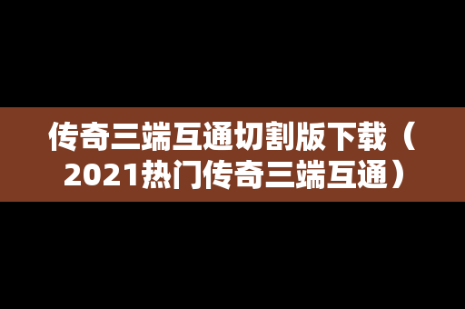 传奇三端互通切割版下载（2021热门传奇三端互通）