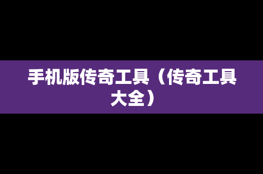 手机版传奇工具（传奇工具大全）