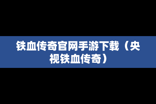 铁血传奇官网手游下载（央视铁血传奇）
