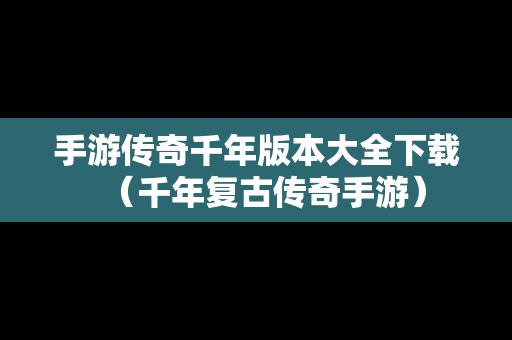 手游传奇千年版本大全下载（千年复古传奇手游）