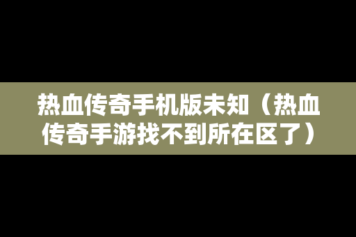 热血传奇手机版未知（热血传奇手游找不到所在区了）