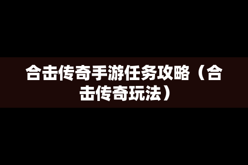 合击传奇手游任务攻略（合击传奇玩法）