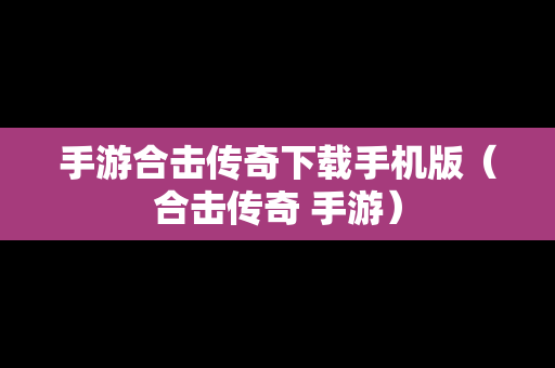手游合击传奇下载手机版（合击传奇 手游）