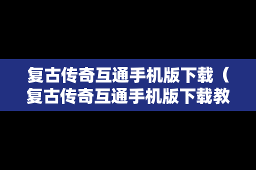 复古传奇互通手机版下载（复古传奇互通手机版下载教程）
