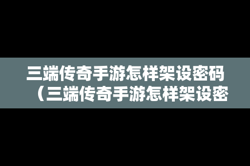 三端传奇手游怎样架设密码（三端传奇手游怎样架设密码登录）