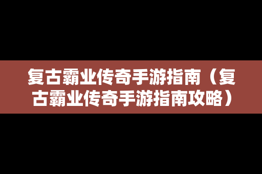 复古霸业传奇手游指南（复古霸业传奇手游指南攻略）