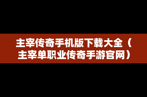 主宰传奇手机版下载大全（主宰单职业传奇手游官网）