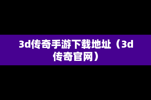 3d传奇手游下载地址（3d传奇官网）