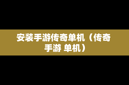 安装手游传奇单机（传奇 手游 单机）