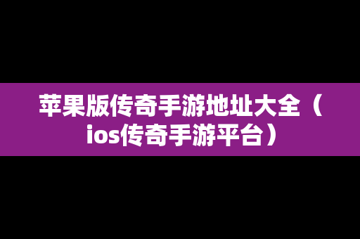 苹果版传奇手游地址大全（ios传奇手游平台）
