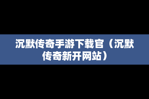 沉默传奇手游下载官（沉默传奇新开网站）