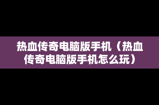 热血传奇电脑版手机（热血传奇电脑版手机怎么玩）
