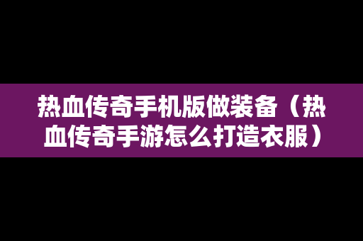 热血传奇手机版做装备（热血传奇手游怎么打造衣服）