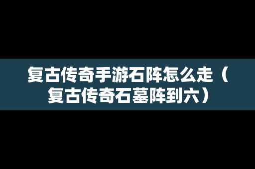 复古传奇手游石阵怎么走（复古传奇石墓阵到六）
