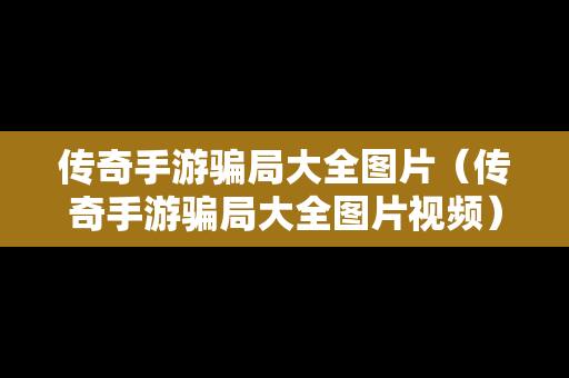 传奇手游骗局大全图片（传奇手游骗局大全图片视频）
