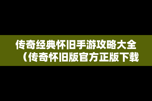 传奇经典怀旧手游攻略大全（传奇怀旧版官方正版下载）