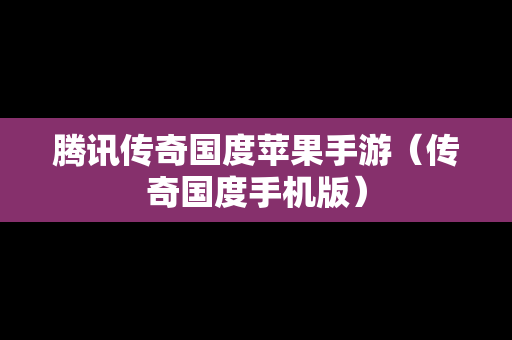 腾讯传奇国度苹果手游（传奇国度手机版）