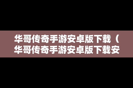 华哥传奇手游安卓版下载（华哥传奇手游安卓版下载安装）