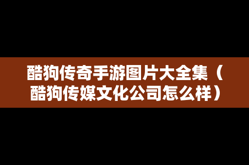 酷狗传奇手游图片大全集（酷狗传媒文化公司怎么样）