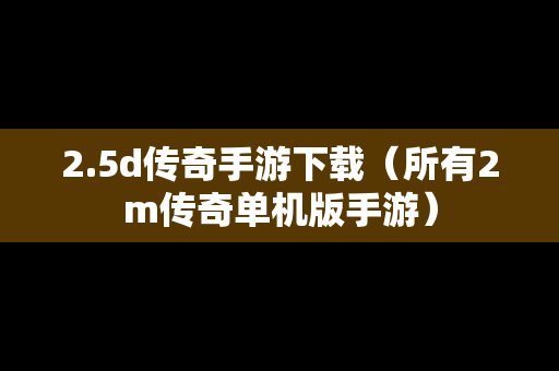 2.5d传奇手游下载（所有2m传奇单机版手游）
