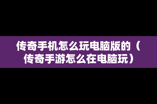 传奇手机怎么玩电脑版的（传奇手游怎么在电脑玩）