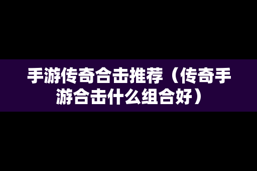 手游传奇合击推荐（传奇手游合击什么组合好）