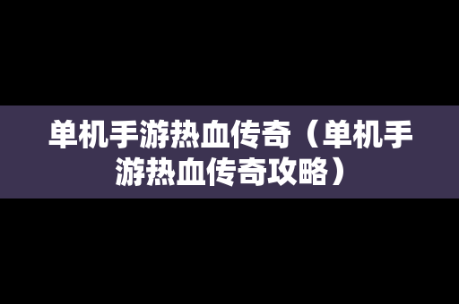 单机手游热血传奇（单机手游热血传奇攻略）