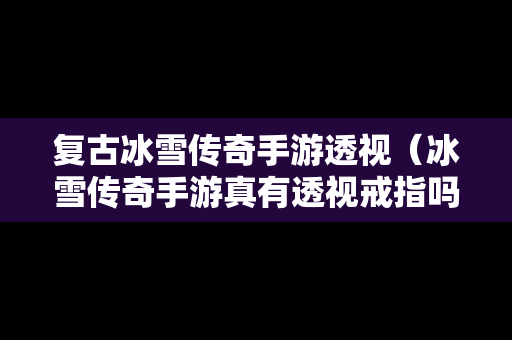 复古冰雪传奇手游透视（冰雪传奇手游真有透视戒指吗）