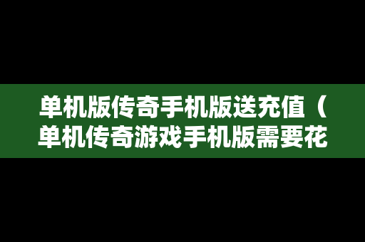 单机版传奇手机版送充值（单机传奇游戏手机版需要花钱吗?）